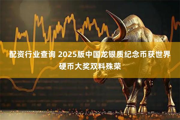 配资行业查询 2025版中国龙银质纪念币获世界硬币大奖双料殊荣